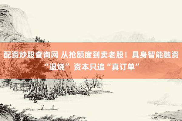 配资炒股查询网 从抢额度到卖老股!具身智能融资“退烧” 资本只追“真订单”