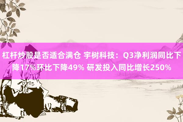 杠杆炒股是否适合满仓 宇树科技：Q3净利润同比下降17%环比下降49% 研发投入同比增长250%